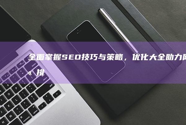 全面掌握SEO技巧与策略，优化大全助力网站排名与流量提升